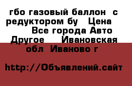 гбо-газовый баллон  с редуктором бу › Цена ­ 3 000 - Все города Авто » Другое   . Ивановская обл.,Иваново г.